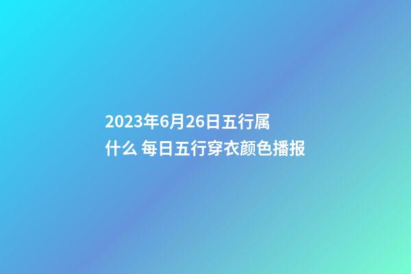2023年6月26日五行属什么 每日五行穿衣颜色播报